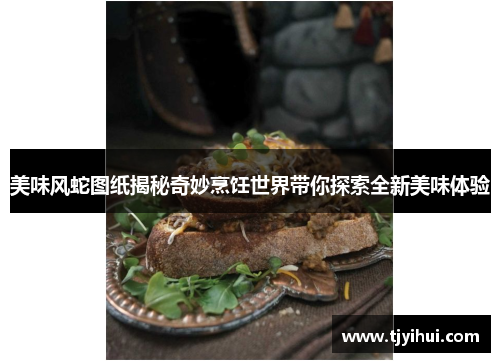 美味风蛇图纸揭秘奇妙烹饪世界带你探索全新美味体验