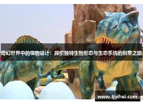 奇幻世界中的怪物设计：探索独特生物形态与生态系统的创意之旅